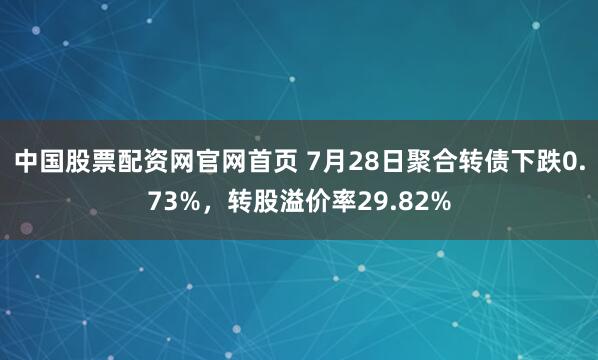 中国股票配资网官网首页 7月28日聚合转债下跌0.73%，转股溢价率29.82%