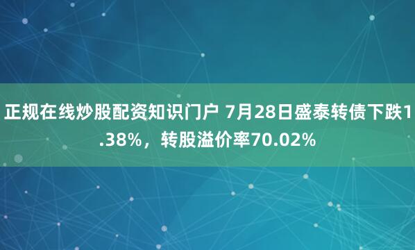 正规在线炒股配资知识门户 7月28日盛泰转债下跌1.38%，转股溢价率70.02%
