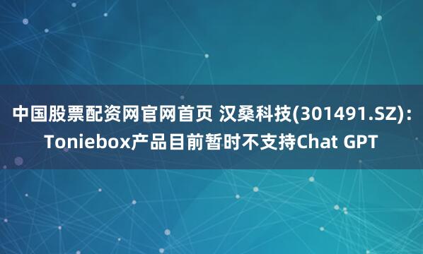 中国股票配资网官网首页 汉桑科技(301491.SZ)：Toniebox产品目前暂时不支持Chat GPT