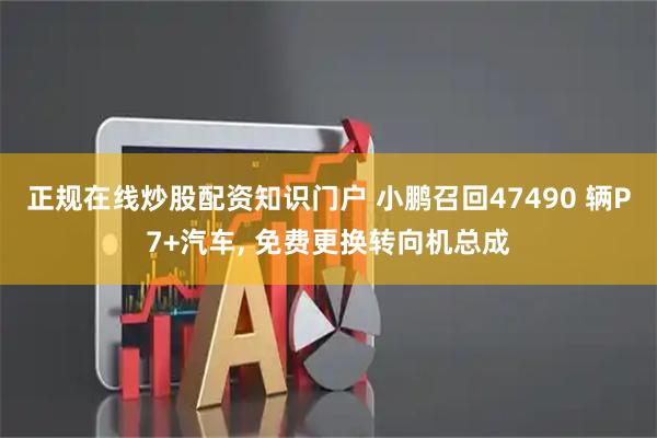 正规在线炒股配资知识门户 小鹏召回47490 辆P7+汽车, 免费更换转向机总成