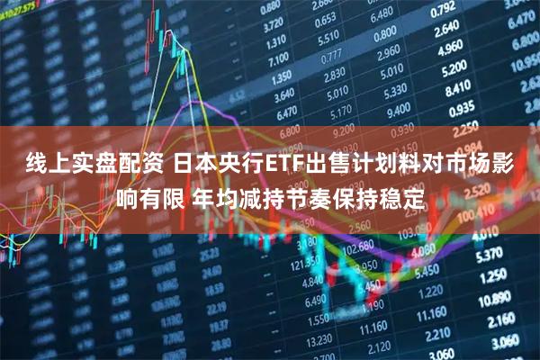 线上实盘配资 日本央行ETF出售计划料对市场影响有限 年均减持节奏保持稳定