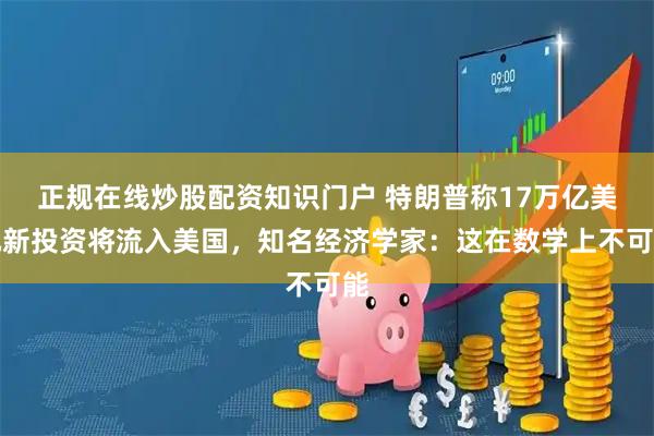 正规在线炒股配资知识门户 特朗普称17万亿美元新投资将流入美国，知名经济学家：这在数学上不可能
