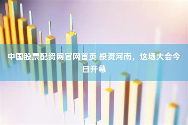 中国股票配资网官网首页 投资河南，这场大会今日开幕