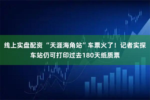 线上实盘配资 “天涯海角站”车票火了！记者实探车站仍可打印过去180天纸质票