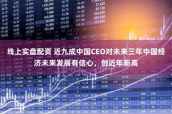 线上实盘配资 近九成中国CEO对未来三年中国经济未来发展有信心，创近年新高